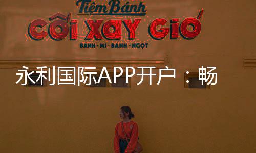 永利国际APP开户：畅享高质量游戏体验