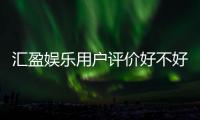 汇盈娱乐用户评价好不好？真实玩家体验分享与深度解析