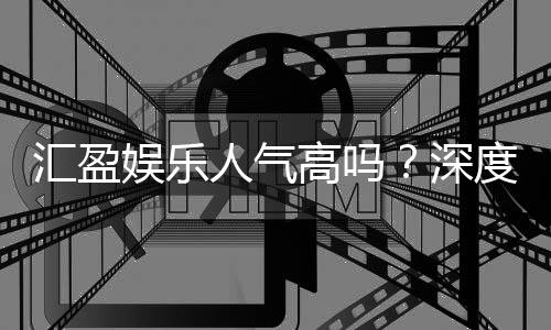 汇盈娱乐人气高吗？深度解析其火爆原因与玩家真实反馈