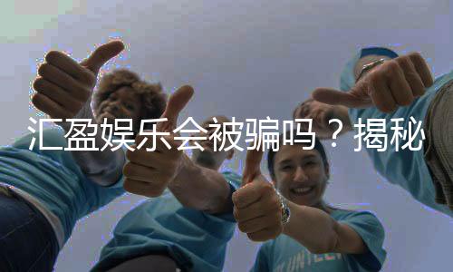 汇盈娱乐会被骗吗？揭秘平台真伪与防骗技巧