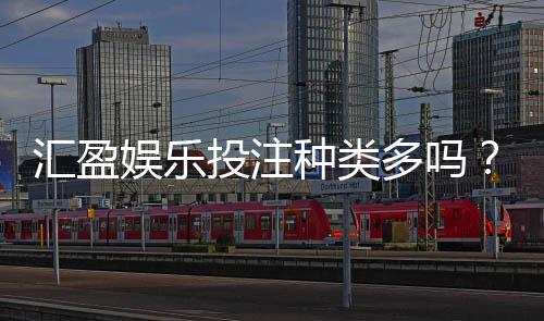 汇盈娱乐投注种类多吗？全面解析平台热门游戏与特色玩法