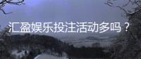 汇盈娱乐投注活动多吗？深度解析其特色优惠与高频福利