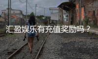 汇盈娱乐有充值奖励吗？新会员首充福利大揭秘