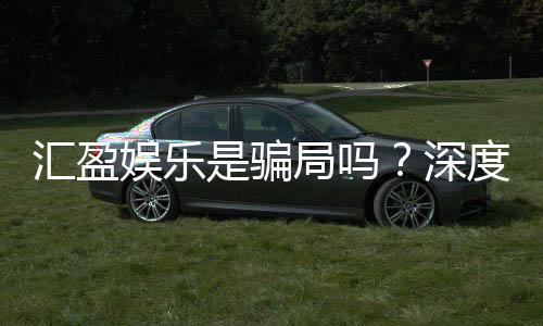 汇盈娱乐是骗局吗？深度解析其真实性与玩家体验