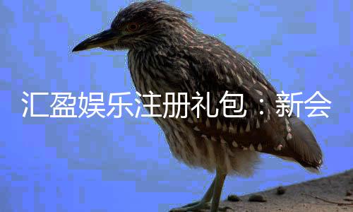 汇盈娱乐注册礼包：新会员专享豪礼及领取攻略