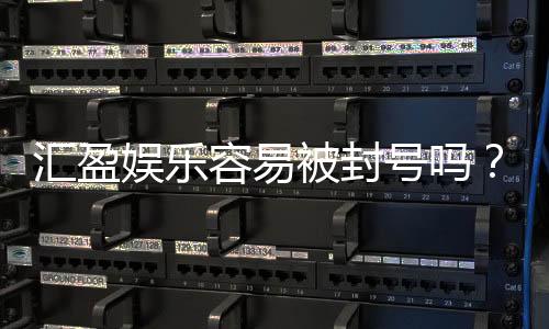 汇盈娱乐容易被封号吗？深度解析账号安全与防封技巧