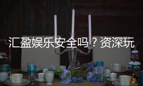 汇盈娱乐安全吗？资深玩家实测平台可靠性与游戏体验