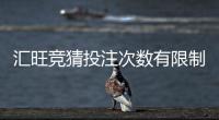 汇旺竞猜投注次数有限制吗？详细解答投注规则与上限说明