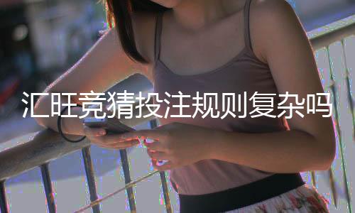 汇旺竞猜投注规则复杂吗？新手必看的玩法解析指南