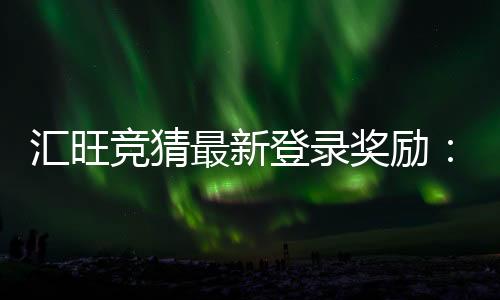 汇旺竞猜最新登录奖励：新用户专享高额彩金与限时福利