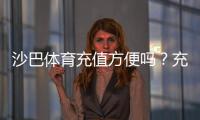 沙巴体育充值方便吗？充值流程、支付方式与安全注意事项一看就懂