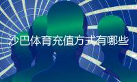 沙巴体育充值方式有哪些？常见渠道、操作步骤与注意事项全解析