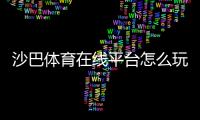 沙巴体育在线平台怎么玩？新手注册、充值、提现与投注玩法全面攻略