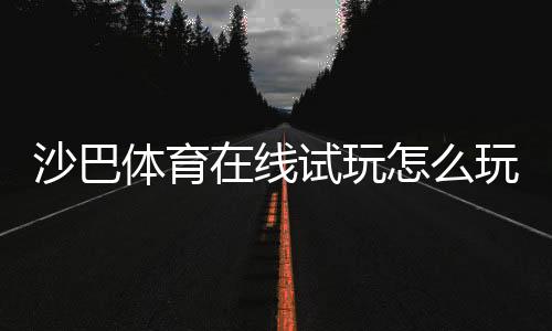 沙巴体育在线试玩怎么玩？新手注册、试玩步骤与实战技巧全攻略
