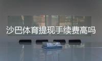 沙巴体育提现手续费高吗？详解收费标准、影响因素与省钱技巧