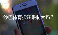 沙巴体育投注限制大吗？新手必看：投注额度、封号与取款限制全面解析