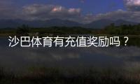 沙巴体育有充值奖励吗？最新充值优惠、领取条件与注意事项全面解析
