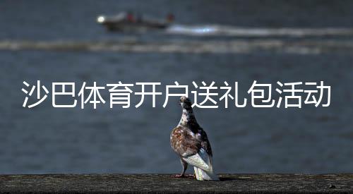 沙巴体育开户送礼包活动详解:新手注册领取流程与注意事项