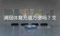 满冠体育充值方便吗？支付渠道、到账速度与安全性全面解析