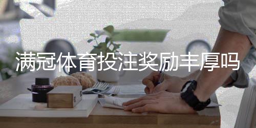 满冠体育投注奖励丰厚吗？优惠种类、领取条件与提现规则全解析