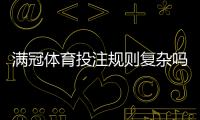 满冠体育投注规则复杂吗？一文看懂玩法、规则与新手投注技巧