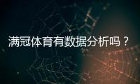 满冠体育有数据分析吗？真实测评：数据来源、准确性与实战应用攻略