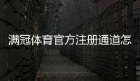 满冠体育官方注册通道怎么进？新手注册步骤与安全注意事项全解