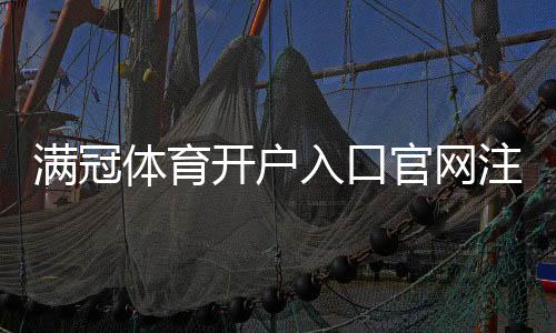 满冠体育开户入口官网注册流程详解：新手快速开户与安全注意事项