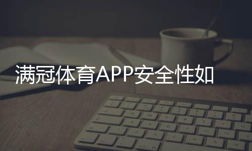 满冠体育APP安全性如何？下载前必看安全评测与防骗攻略