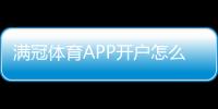 满冠体育APP开户怎么做？新手注册流程、实名验证与安全注意事项详解