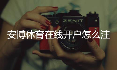 安博体育在线开户怎么注册?新手一步步开户流程与安全注意事项