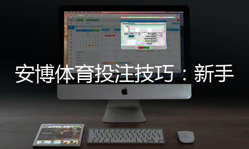 安博体育投注技巧:新手必学投注技巧、实战策略与风险控制