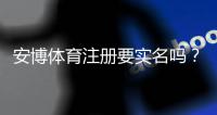 安博体育注册要实名吗？实名认证流程、注意事项与隐私安全详解