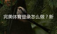 完美体育登录怎么做？新手快速注册、登录步骤与常见问题详解