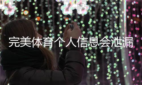 完美体育个人信息会泄漏吗？隐私风险解析与实用防护指南