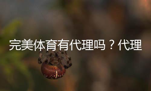 完美体育有代理吗?代理资格、申请流程与真伪识别全攻略