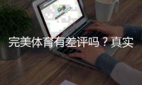 完美体育有差评吗？真实用户口碑与投诉处理全面解析