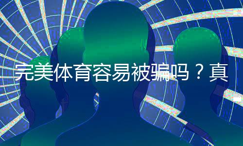 完美体育容易被骗吗？真相揭露、风险分析与防骗指南