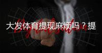 大发体育提现麻烦吗？提现流程、到账时间与常见问题全解析