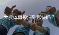 大发体育投注到账快吗？到账时间、提现流程与常见问题全解析