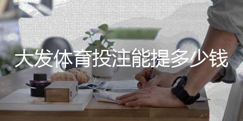大发体育投注能提多少钱？提现上限、流程与常见限制详解