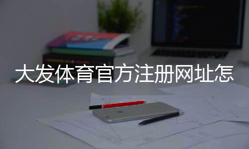 大发体育官方注册网址怎么找？最新官网入口、注册步骤与安全注意事项