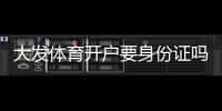 大发体育开户要身份证吗？实名认证流程、所需材料与注意事项详解