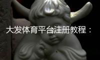 大发体育平台注册教程：新手注册流程、账号验证与常见问题详解