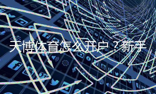 天博体育怎么开户？新手图文教程：手机注册、实名认证与充值全流程
