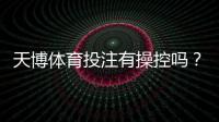 天博体育投注有操控吗？全面解析传闻真相、识别方法与维权指南