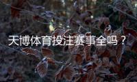 天博体育投注赛事全吗？赛事覆盖范围、热门联赛与投注技巧全面解析