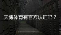 天博体育有官方认证吗？官方资质核实与安全性全面解析