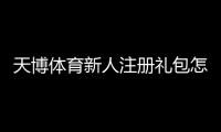 天博体育新人注册礼包怎么领取？注册流程、优惠内容与注意事项详解