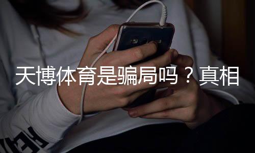 天博体育是骗局吗？真相揭露、平台背景与用户避坑指南